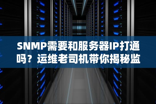 SNMP需要和服务器IP打通吗？运维老司机带你揭秘监控协议的那些“基操”