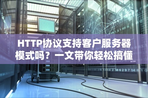 HTTP协议支持客户服务器模式吗？一文带你轻松搞懂Web通信的相亲法则！