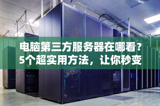 电脑第三方服务器在哪看？5个超实用方法，让你秒变服务器“侦探”！