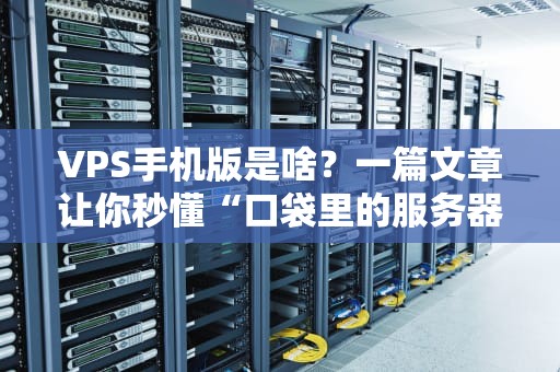 VPS手机版是啥？一篇文章让你秒懂“口袋里的服务器”有多香！