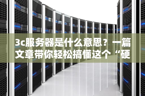 3c服务器是什么意思？一篇文章带你轻松搞懂这个“硬核”概念！