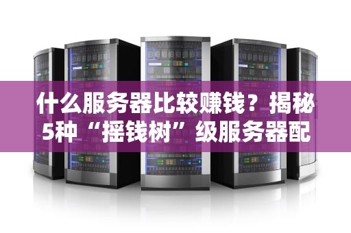 什么服务器比较赚钱？揭秘5种“摇钱树”级服务器配置！