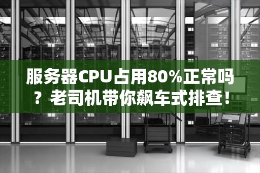 服务器CPU占用80%正常吗？老司机带你飙车式排查！