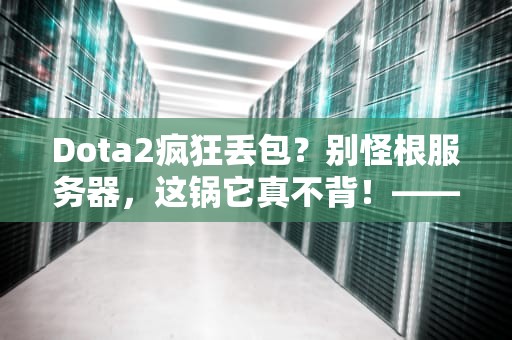 Dota2疯狂丢包？别怪根服务器，这锅它真不背！——深度解析游戏卡顿的8大元凶