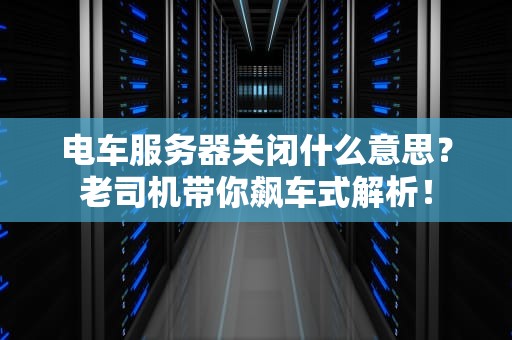 电车服务器关闭什么意思？老司机带你飙车式解析！