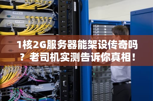 1核2G服务器能架设传奇吗？老司机实测告诉你真相！