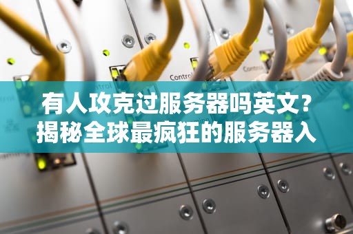 有人攻克过服务器吗英文？揭秘全球最疯狂的服务器入侵案例！