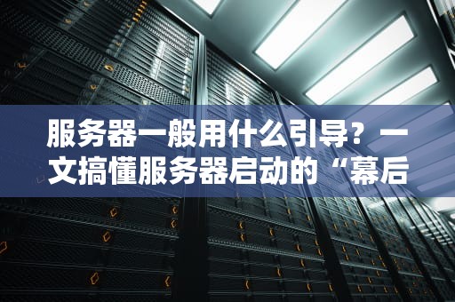 服务器一般用什么引导？一文搞懂服务器启动的“幕后黑手”！