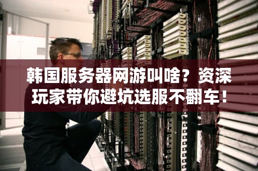 韩国服务器网游叫啥？资深玩家带你避坑选服不翻车！