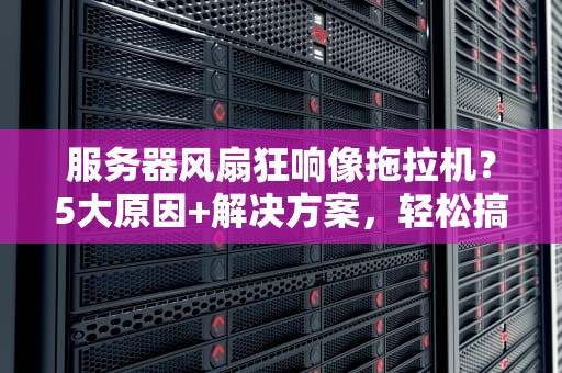 服务器风扇狂响像拖拉机？5大原因+解决方案，轻松搞定噪音污染！
