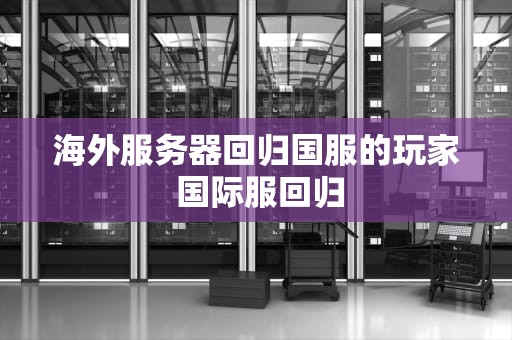 海外服务器回归国服的玩家 国际服回归