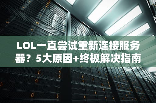 LOL一直尝试重新连接服务器？5大原因+终极解决指南，告别460！