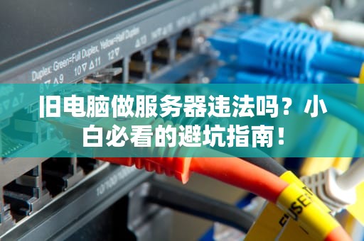 旧电脑做服务器违法吗？小白必看的避坑指南！