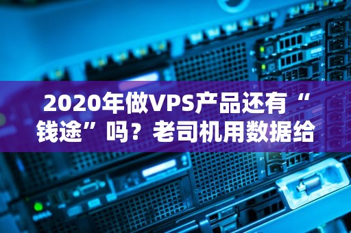 2020年做VPS产品还有“钱途”吗？老司机用数据给你盘明白！