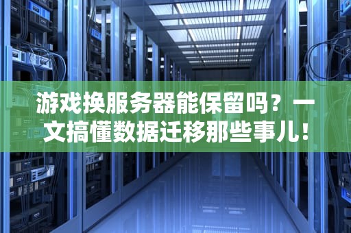 游戏换服务器能保留吗？一文搞懂数据迁移那些事儿！