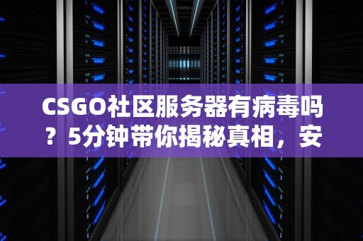 CSGO社区服务器有病毒吗？5分钟带你揭秘真相，安全开黑不翻车！