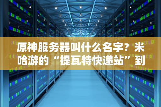 原神服务器叫什么名字？米哈游的“提瓦特快递站”到底靠不靠谱？