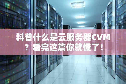 科普什么是云服务器CVM？看完这篇你就懂了！
