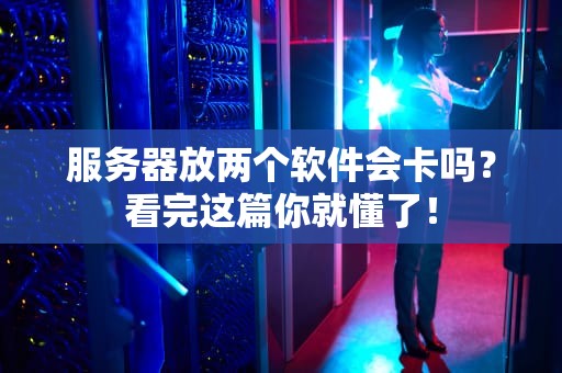 服务器放两个软件会卡吗？看完这篇你就懂了！
