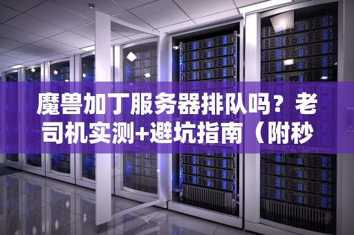 魔兽加丁服务器排队吗？老司机实测+避坑指南（附秒进技巧）