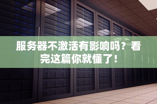 服务器不激活有影响吗？看完这篇你就懂了！
