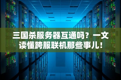 三国杀服务器互通吗？一文读懂跨服联机那些事儿！