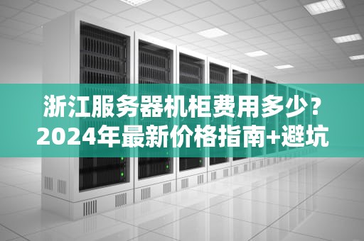 浙江服务器机柜费用多少？2024年最新价格指南+避坑攻略