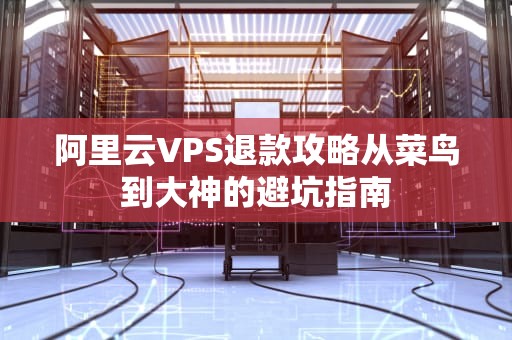 阿里云VPS退款攻略从菜鸟到大神的避坑指南
