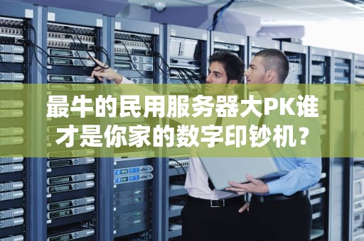 最牛的民用服务器大PK谁才是你家的数字印钞机？