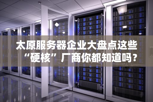 太原服务器企业大盘点这些“硬核”厂商你都知道吗？