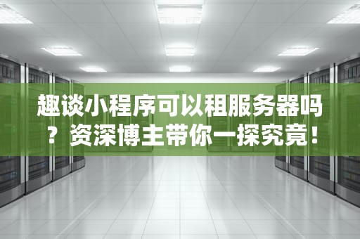 趣谈小程序可以租服务器吗？资深博主带你一探究竟！