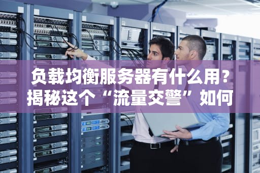 负载均衡服务器有什么用？揭秘这个“流量交警”如何让你的网站稳如老狗！