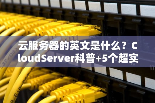 云服务器的英文是什么？CloudServer科普+5个超实用选购技巧！