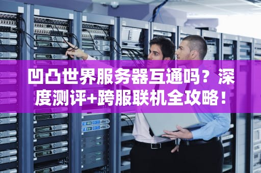 凹凸世界服务器互通吗？深度测评+跨服联机全攻略！