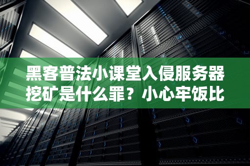 黑客普法小课堂入侵服务器挖矿是什么罪？小心牢饭比比特币先到账！