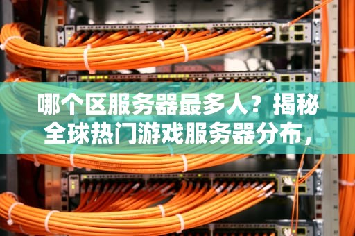 哪个区服务器最多人？揭秘全球热门游戏服务器分布，选对区告别卡顿！