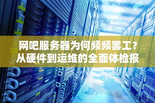 网吧服务器为何频频罢工？从硬件到运维的全面体检报告
