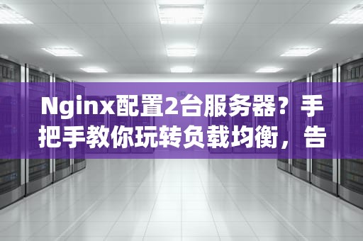 Nginx配置2台服务器？手把手教你玩转负载均衡，告别“单机苦旅”！