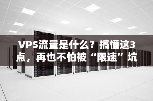 VPS流量是什么？搞懂这3点，再也不怕被“限速”坑！