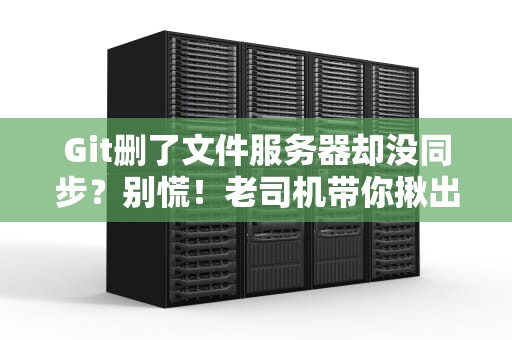 Git删了文件服务器却没同步？别慌！老司机带你揪出幕后黑手！