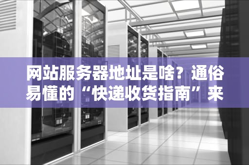 网站服务器地址是啥？通俗易懂的“快递收货指南”来了！