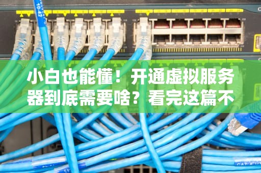 小白也能懂！开通虚拟服务器到底需要啥？看完这篇不再当云里雾里的菜鸟