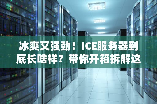 冰爽又强劲！ICE服务器到底长啥样？带你开箱拆解这台性能冰箱