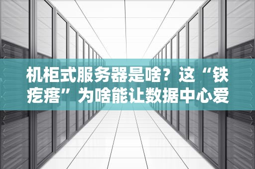 机柜式服务器是啥？这“铁疙瘩”为啥能让数据中心爱不释手？