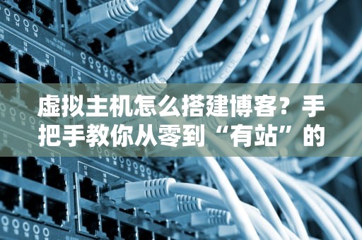 虚拟主机怎么搭建博客？手把手教你从零到“有站”的快乐之旅！
