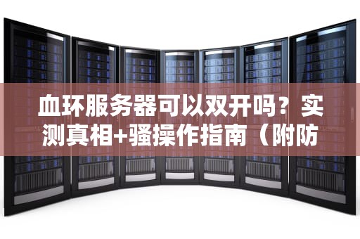 血环服务器可以双开吗？实测真相+骚操作指南（附防封攻略）