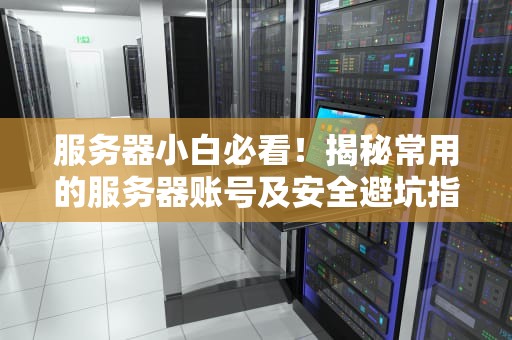 服务器小白必看！揭秘常用的服务器账号及安全避坑指南
