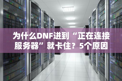 为什么DNF进到“正在连接服务器”就卡住？5个原因+解决方案大揭秘！