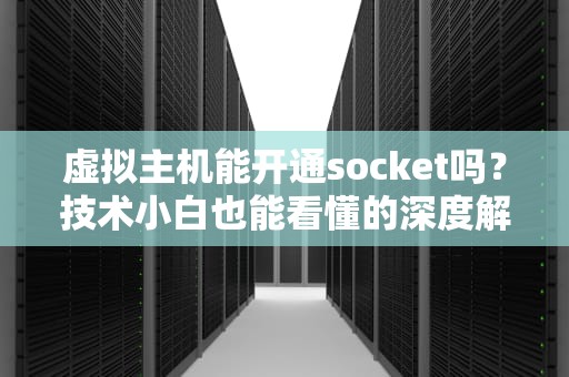 虚拟主机能开通socket吗？技术小白也能看懂的深度解析！