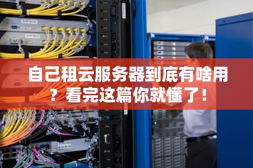 自己租云服务器到底有啥用？看完这篇你就懂了！